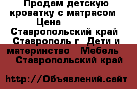 Продам детскую кроватку с матрасом › Цена ­ 2 950 - Ставропольский край, Ставрополь г. Дети и материнство » Мебель   . Ставропольский край